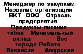 Менеджер по закупкам › Название организации ­ ВКТ, ООО › Отрасль предприятия ­ Продукты питания, табак › Минимальный оклад ­ 25 000 - Все города Работа » Вакансии   . Амурская обл.,Благовещенск г.